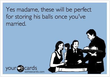Yes madame, these will be perfect for storing his balls once you've married.
