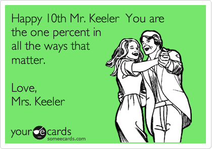 Happy 10th Mr. Keeler  You are 
the one percent in 
all the ways that
matter.

Love, 
Mrs. Keeler