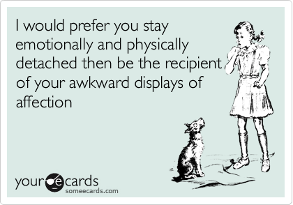 I would prefer you stay
emotionally and physically
detached then be the recipient
of your awkward displays of
affection