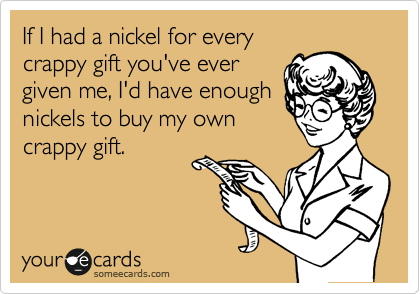 If I had a nickel for every
crappy gift you've ever
given me, I'd have enough
nickels to buy my own
crappy gift.