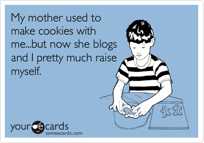 My mother used to
make cookies with
me...but now she blogs
and I pretty much raise
myself.