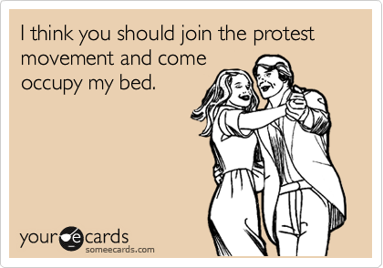 I think you should join the protest movement and come
occupy my bed. 