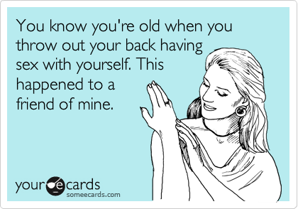 You Know You Re Old When You Throw Out Your Back Having Sex With Yourself This Happened To A Friend Of Mine Confession Ecard