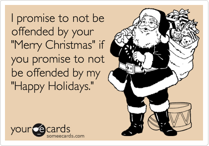 I promise to not be
offended by your
"Merry Christmas" if
you promise to not
be offended by my
"Happy Holidays."