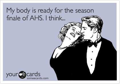 My body is ready for the season finale of AHS. I think...