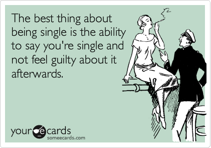 The best thing about
being single is the ability
to say you're single and
not feel guilty about it
afterwards.