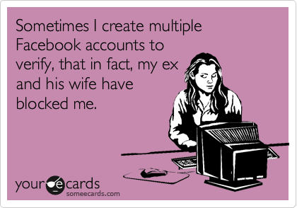 Sometimes I create multiple Facebook accounts to
verify, that in fact, my ex
and his wife have
blocked me.
