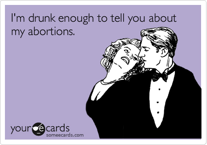 I'm drunk enough to tell you about my abortions. 