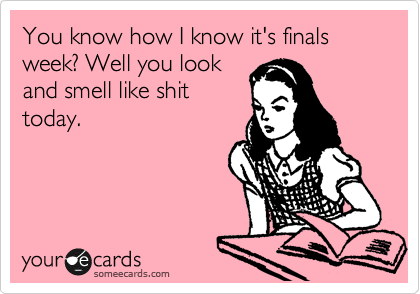 You know how I know it's finals week? Well you look
and smell like shit
today.