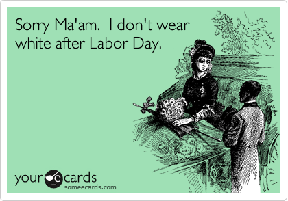 Sorry Ma'am.  I don't wear
white after Labor Day.