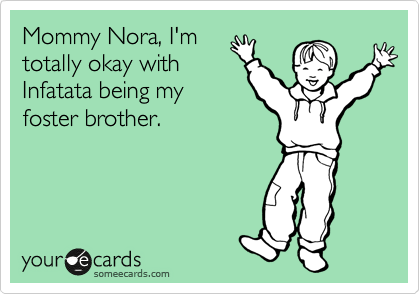 Mommy Nora, I'm
totally okay with
Infatata being my
foster brother.