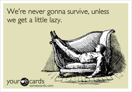 We're never gonna survive, unless we get a little lazy. 