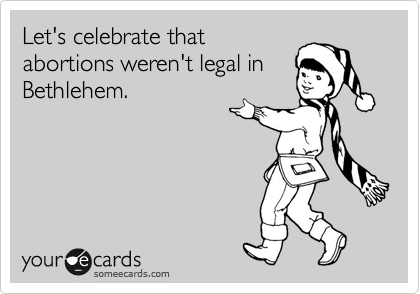 Let's celebrate that
abortions weren't legal in
Bethlehem.