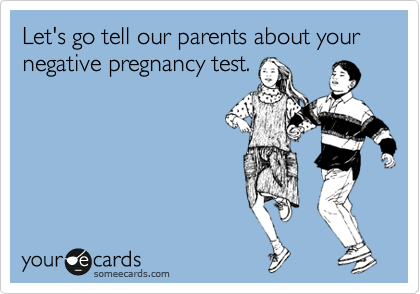 Let's go tell our parents about your negative pregnancy test.