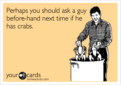 Perhaps you should ask a guy
before-hand next time if he
has crabs.