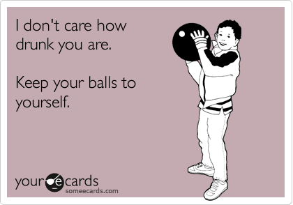 I don't care how
drunk you are. 

Keep your balls to
yourself.