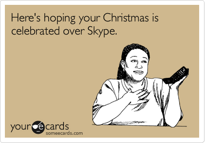 Here's hoping your Christmas is celebrated over Skype.