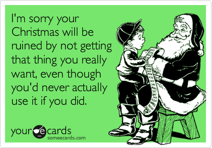 I'm sorry your
Christmas will be
ruined by not getting
that thing you really
want, even though
you'd never actually
use it if you did.
