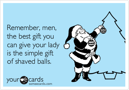 

Remember, men,
the best gift you 
can give your lady
is the simple gift 
of shaved balls.