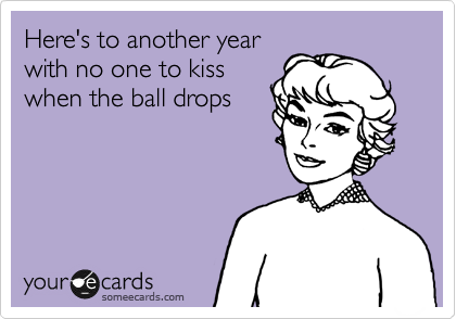 Here's to another year
with no one to kiss
when the ball drops