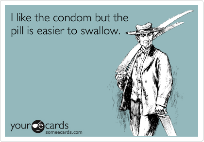 I like the condom but the
pill is easier to swallow.