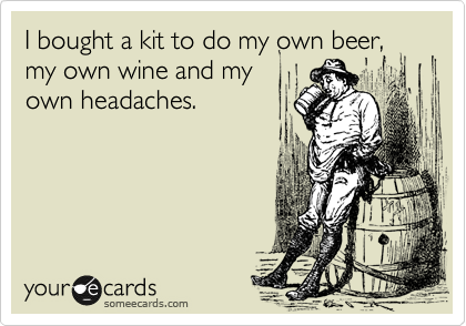 I bought a kit to do my own beer, my own wine and my
own headaches.