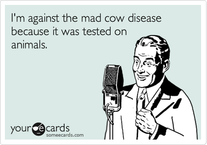 I'm against the mad cow disease because it was tested on
animals.
