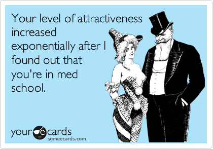 Your level of attractiveness
increased
exponentially after I
found out that
you're in med
school.