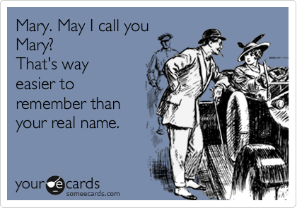 Mary. May I call you
Mary? 
That's way
easier to
remember than
your real name.