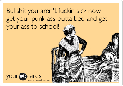 Bullshit you aren't fuckin sick now get your punk ass outta bed and get your ass to school!