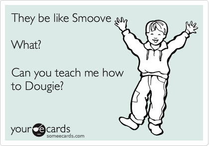 They be like Smoove

What?

Can you teach me how 
to Dougie? 