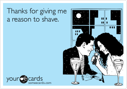 Thanks for giving me
a reason to shave.