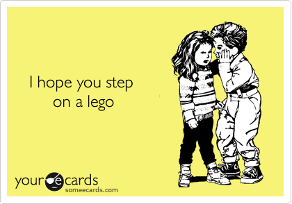 


   I hope you step 
        on a lego