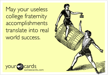May your useless
college fraternity
accomplishments
translate into real
world success.