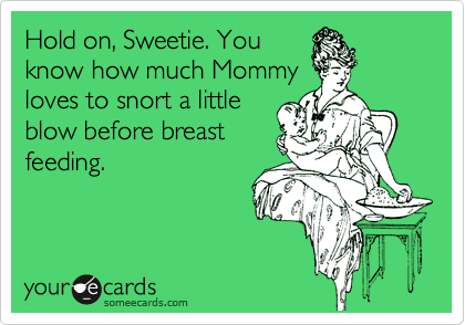 Hold on, Sweetie. You
know how much Mommy
loves to snort a little
blow before breast
feeding. 