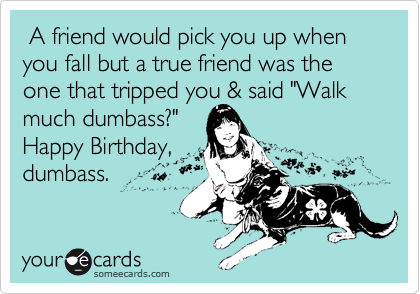  A friend would pick you up when you fall but a true friend was the one that tripped you & said "Walk much dumbass?" 
Happy Birthday, 
dumbass. 