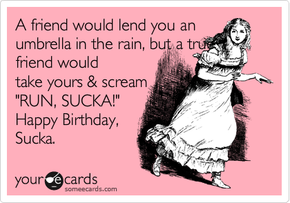 A friend would lend you an umbrella in the rain, but a true friend would
take yours & scream
"RUN, SUCKA!"
Happy Birthday,
Sucka.  