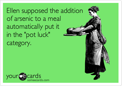 Ellen supposed the addition
of arsenic to a meal
automatically put it
in the "pot luck"
category.