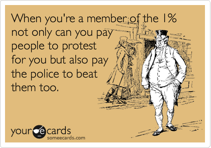When you're a member of the 1% not only can you pay
people to protest
for you but also pay
the police to beat
them too.