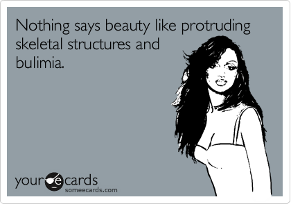 Nothing says beauty like protruding skeletal structures and
bulimia.