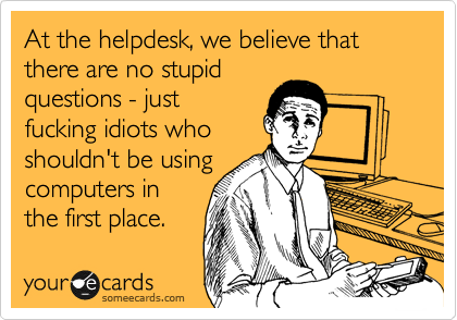 At the helpdesk, we believe that there are no stupid
questions - just
fucking idiots who
shouldn't be using
computers in
the first place.