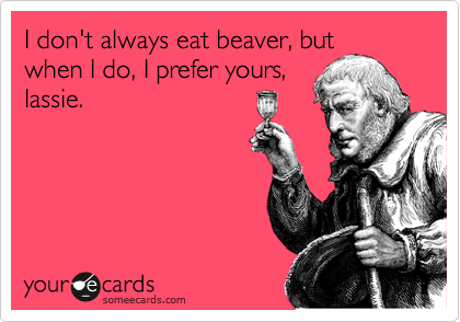 I don't always eat beaver, but
when I do, I prefer yours,
lassie.
