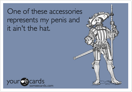 One of these accessories
represents my penis and
it ain't the hat.