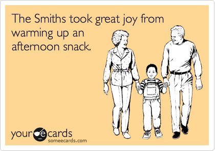 The Smiths took great joy from warming up an
afternoon snack.