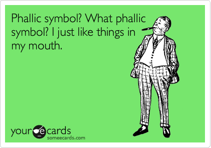 Phallic symbol? What phallic
symbol? I just like things in
my mouth.