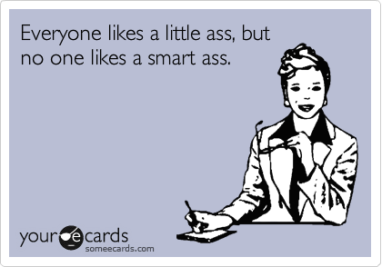 Everyone likes a little ass, but
no one likes a smart ass.