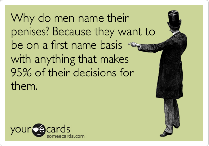 Why do men name their
penises? Because they want to
be on a first name basis 
with anything that makes
95% of their decisions for
them.