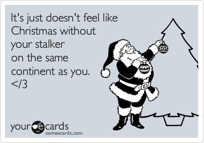 It's just doesn't feel like
Christmas without
your stalker
on the same
continent as you.
%3C/3
