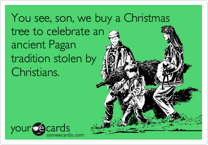 You see, son, we buy a Christmas tree to celebrate an
ancient Pagan
tradition stolen by
Christians.