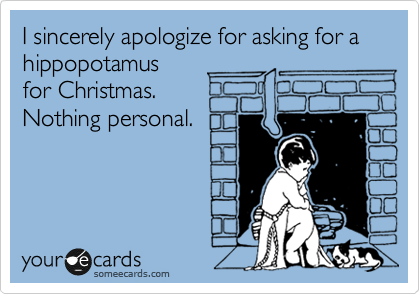 I sincerely apologize for asking for a hippopotamus 
for Christmas.
Nothing personal.